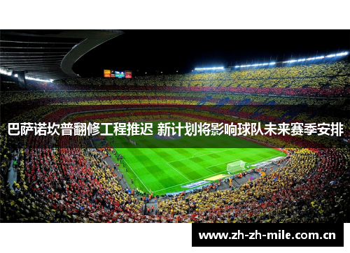 巴萨诺坎普翻修工程推迟 新计划将影响球队未来赛季安排 巴萨诺坎普翻修工程推迟 新计划将影响球队未来赛季安排