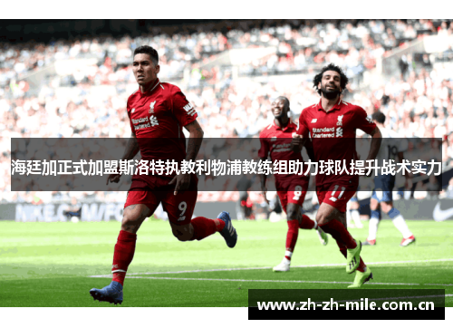 海廷加正式加盟斯洛特执教利物浦教练组助力球队提升战术实力 海廷加正式加盟斯洛特执教利物浦教练组助力球队提升战术实力