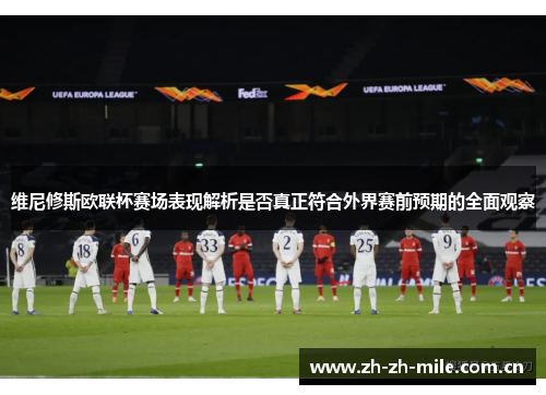维尼修斯欧联杯赛场表现解析是否真正符合外界赛前预期的全面观察 维尼修斯欧联杯赛场表现解析是否真正符合外界赛前预期的全面观察